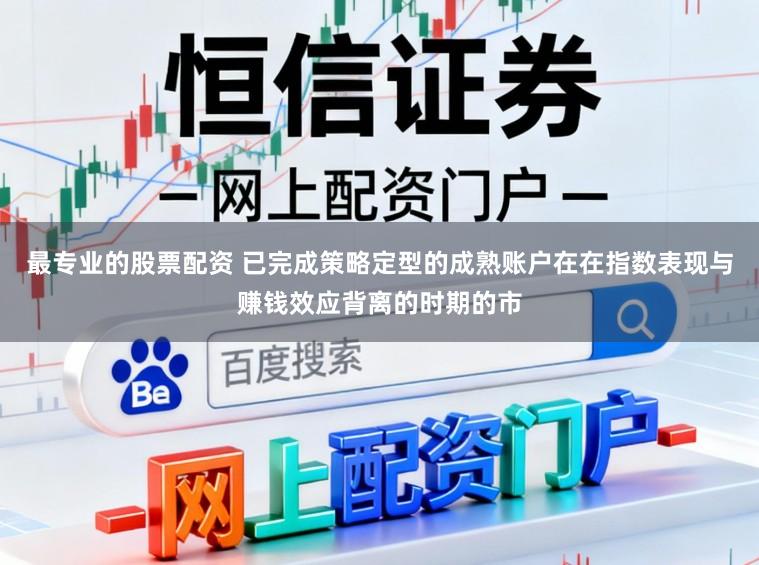 最专业的股票配资 已完成策略定型的成熟账户在在指数表现与赚钱效应背离的时期的市