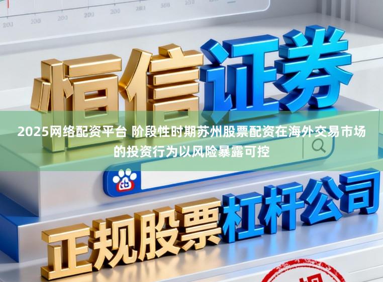 2025网络配资平台 阶段性时期苏州股票配资在海外交易市场的投资行为以风险暴露可控