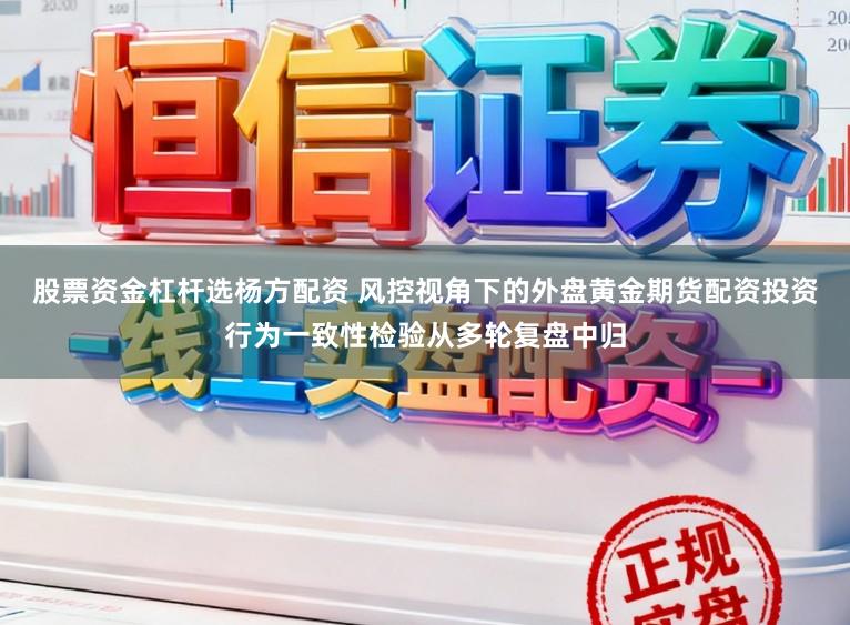 股票资金杠杆选杨方配资 风控视角下的外盘黄金期货配资投资行为一致性检验从多轮复盘中归