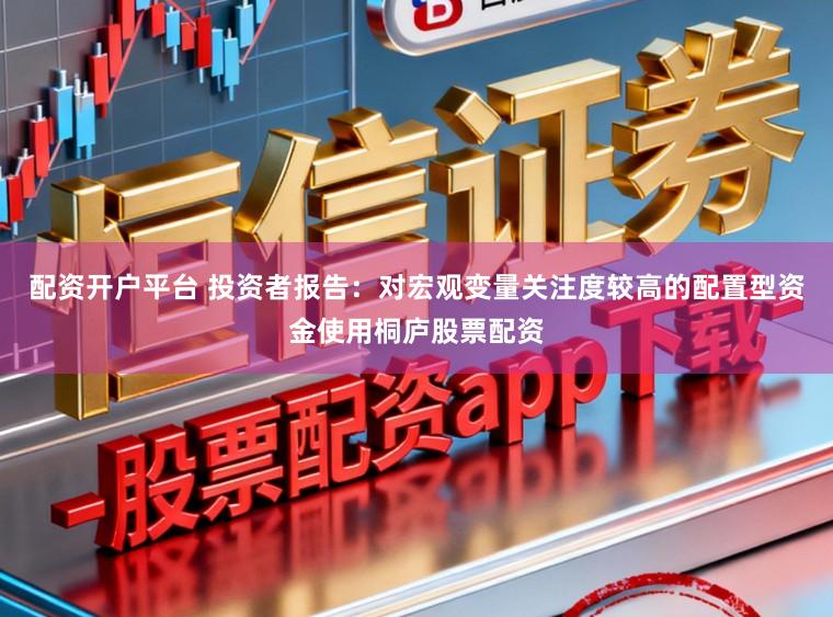 配资开户平台 投资者报告：对宏观变量关注度较高的配置型资金使用桐庐股票配资