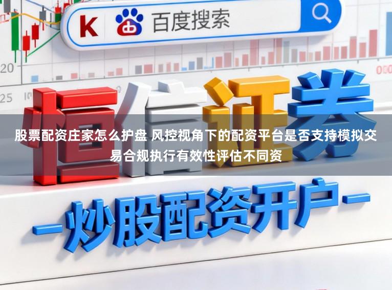 股票配资庄家怎么护盘 风控视角下的配资平台是否支持模拟交易合规执行有效性评估不同资