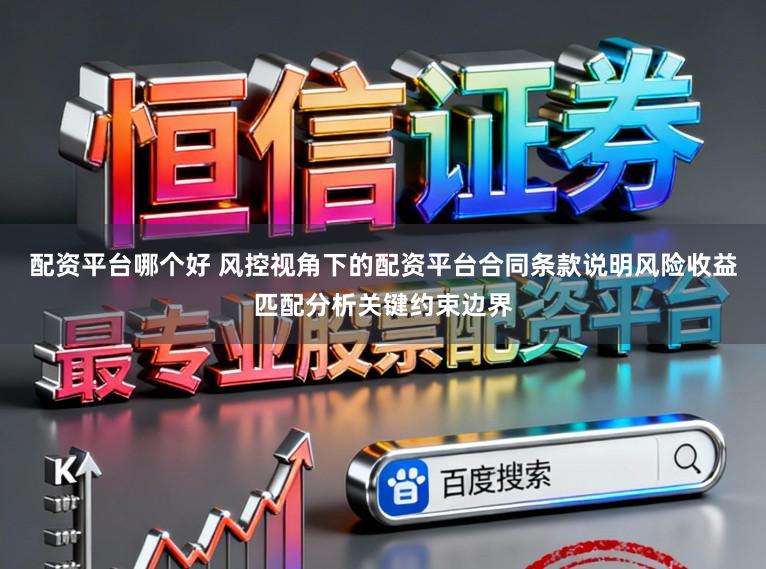 配资平台哪个好 风控视角下的配资平台合同条款说明风险收益匹配分析关键约束边界