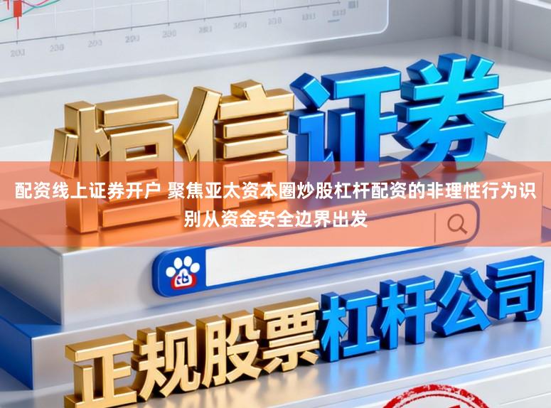 配资线上证券开户 聚焦亚太资本圈炒股杠杆配资的非理性行为识别从资金安全边界出发