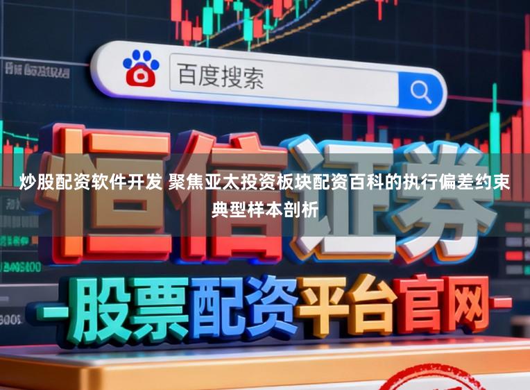 炒股配资软件开发 聚焦亚太投资板块配资百科的执行偏差约束典型样本剖析