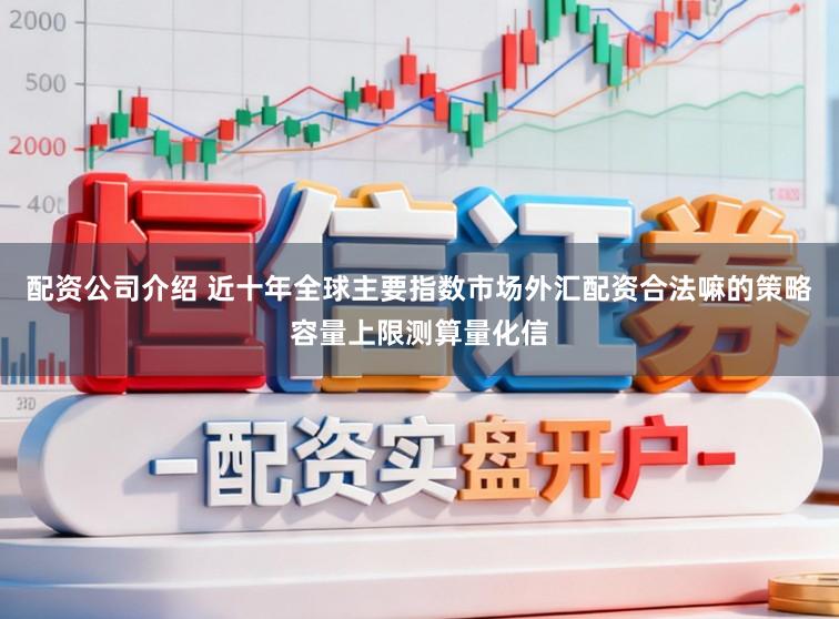 配资公司介绍 近十年全球主要指数市场外汇配资合法嘛的策略容量上限测算量化信