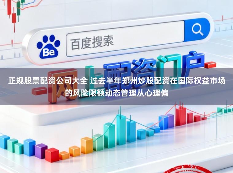 正规股票配资公司大全 过去半年郑州炒股配资在国际权益市场的风险限额动态管理从心理偏