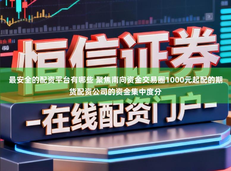 最安全的配资平台有哪些 聚焦南向资金交易圈1000元起配的期货配资公司的资金集中度分
