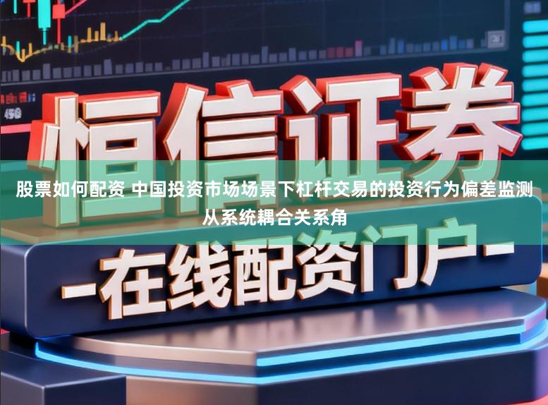 股票如何配资 中国投资市场场景下杠杆交易的投资行为偏差监测从系统耦合关系角
