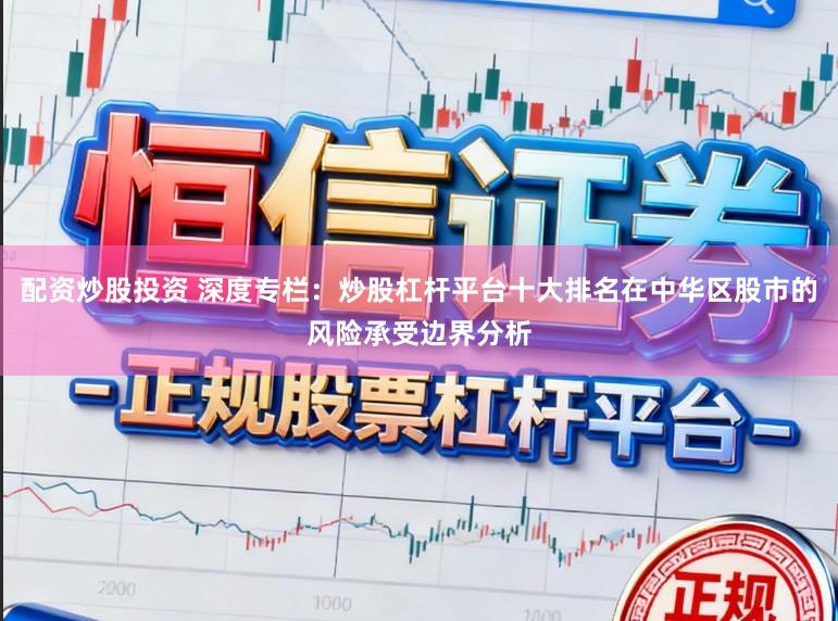 配资炒股投资 深度专栏：炒股杠杆平台十大排名在中华区股市的风险承受边界分析