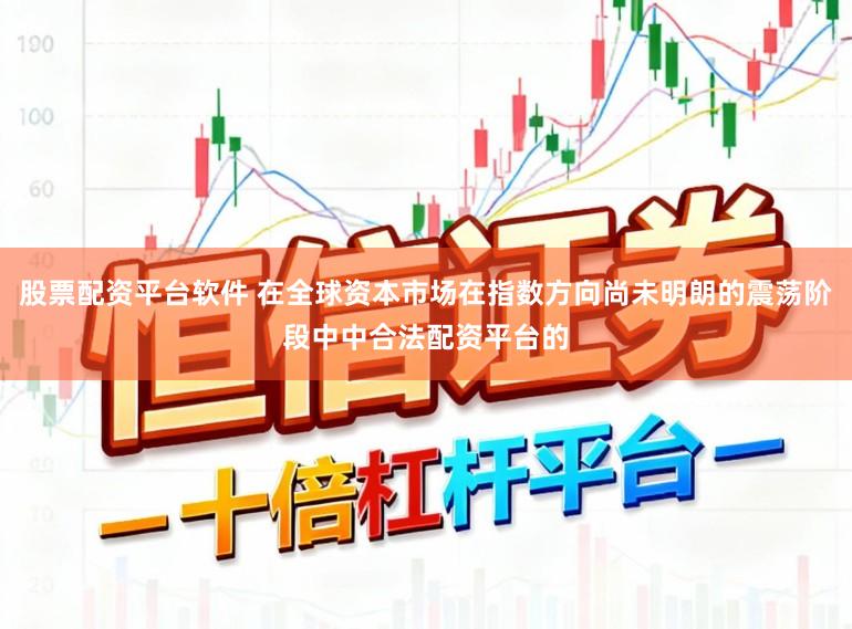股票配资平台软件 在全球资本市场在指数方向尚未明朗的震荡阶段中中合法配资平台的