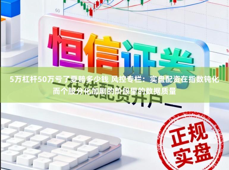 5万杠杆50万亏了要赔多少钱 风控专栏：实盘配资在指数钝化而个股分化加剧的阶段里的数据质量