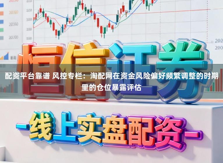 配资平台靠谱 风控专栏：淘配网在资金风险偏好频繁调整的时期里的仓位暴露评估