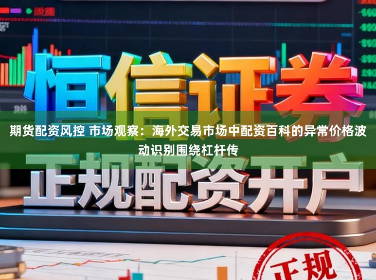 期货配资风控 市场观察：海外交易市场中配资百科的异常价格波动识别围绕杠杆传