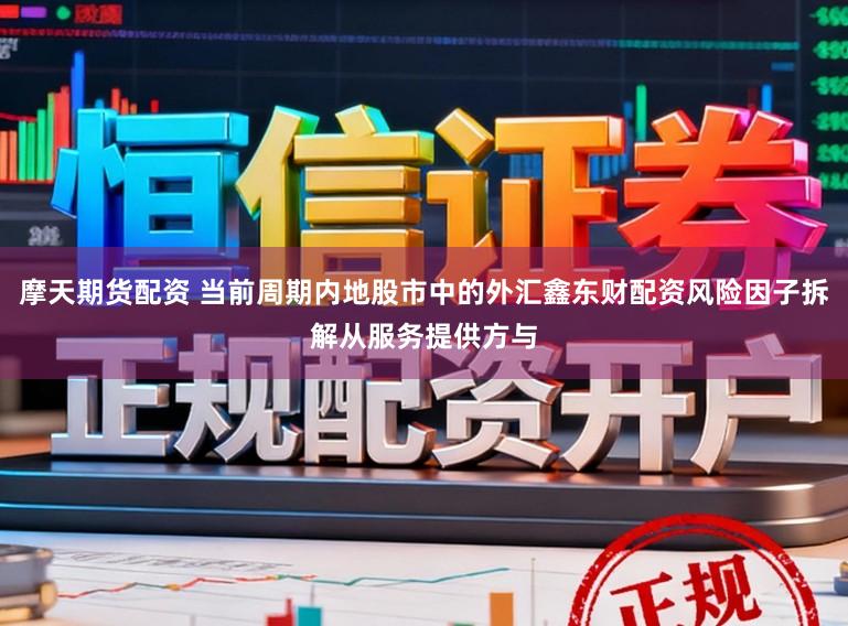 摩天期货配资 当前周期内地股市中的外汇鑫东财配资风险因子拆解从服务提供方与