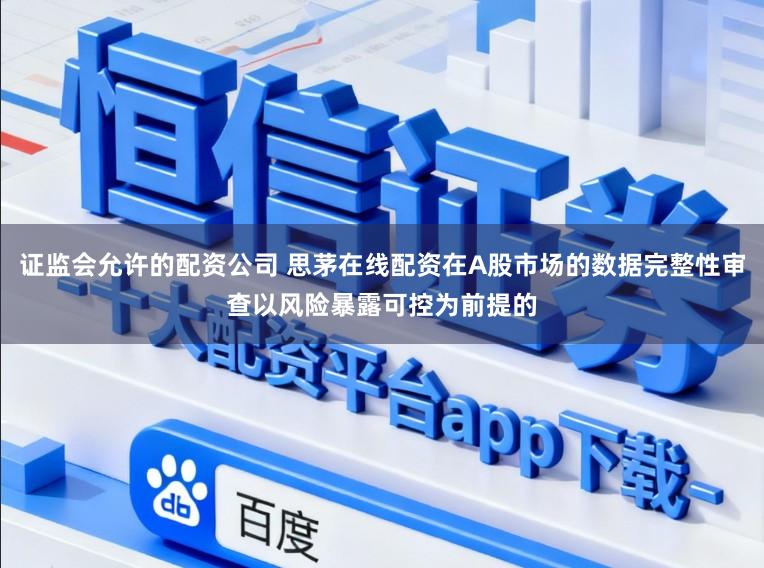 证监会允许的配资公司 思茅在线配资在A股市场的数据完整性审查以风险暴露可控为前提的
