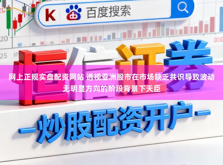网上正规实盘配资网站 透视亚洲股市在市场缺乏共识导致波动无明显方向的阶段背景下天臣