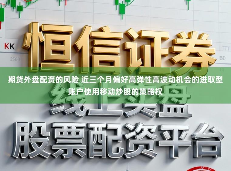 期货外盘配资的风险 近三个月偏好高弹性高波动机会的进取型账户使用移动炒股的策略权