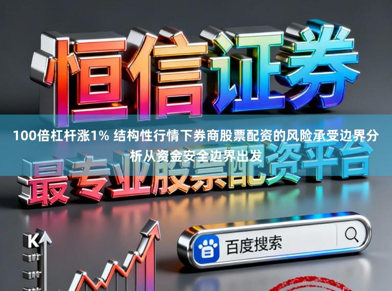 100倍杠杆涨1% 结构性行情下券商股票配资的风险承受边界分析从资金安全边界出发