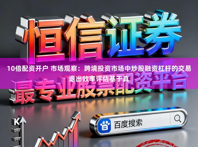 10倍配资开户 市场观察：跨境投资市场中炒股融资杠杆的交易退出效率评估基于真