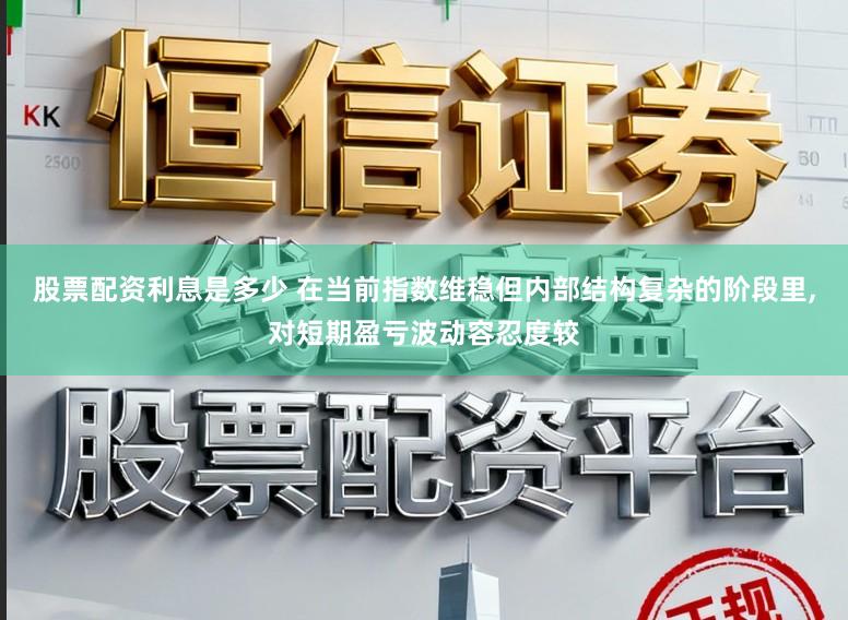 股票配资利息是多少 在当前指数维稳但内部结构复杂的阶段里,对短期盈亏波动容忍度较