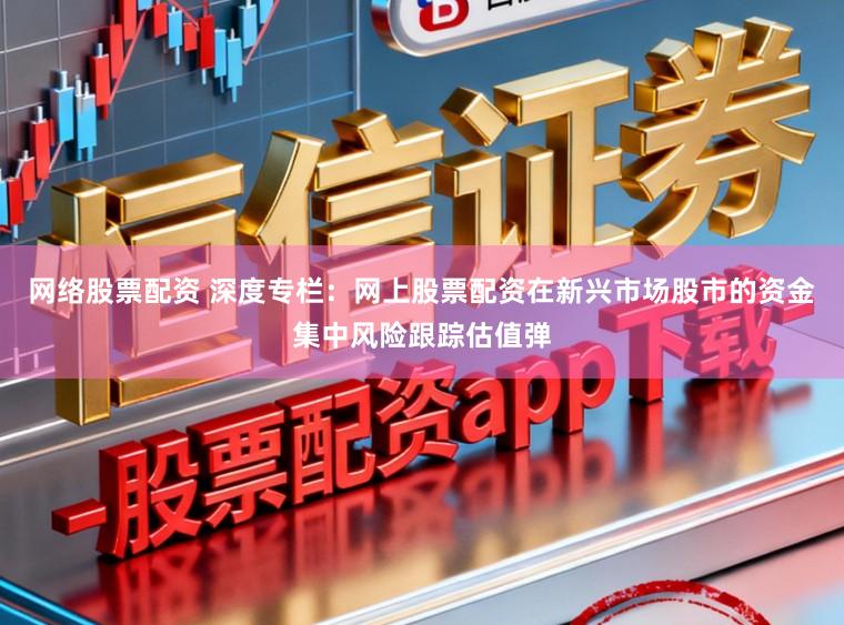 网络股票配资 深度专栏：网上股票配资在新兴市场股市的资金集中风险跟踪估值弹