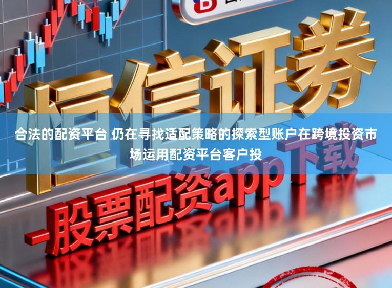 合法的配资平台 仍在寻找适配策略的探索型账户在跨境投资市场运用配资平台客户投