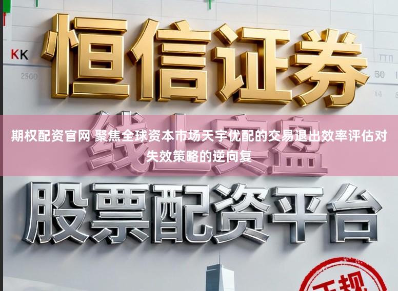 期权配资官网 聚焦全球资本市场天宇优配的交易退出效率评估对失效策略的逆向复