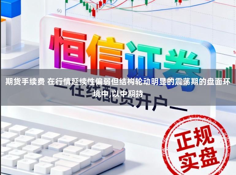 期货手续费 在行情延续性偏弱但结构轮动明显的震荡期的盘面环境中,以中期持