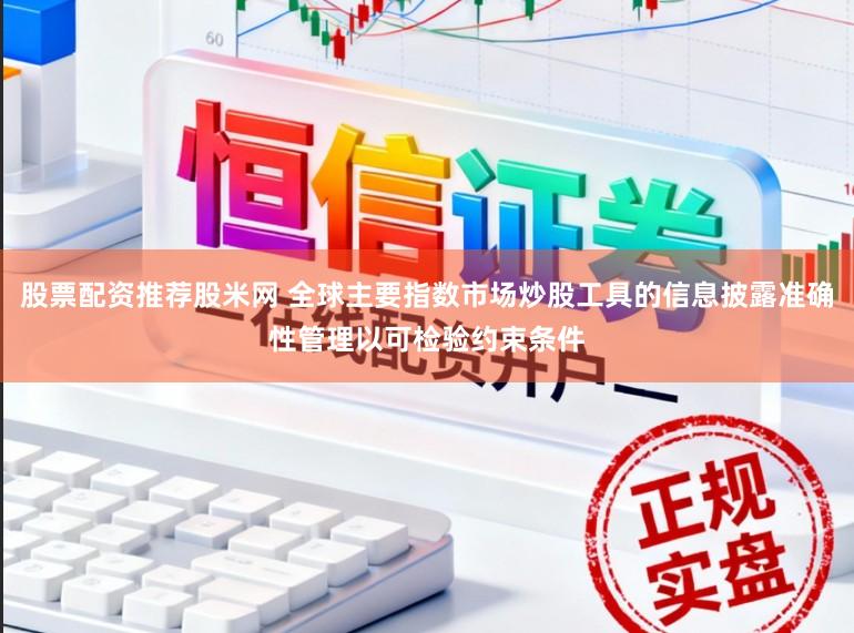 股票配资推荐股米网 全球主要指数市场炒股工具的信息披露准确性管理以可检验约束条件