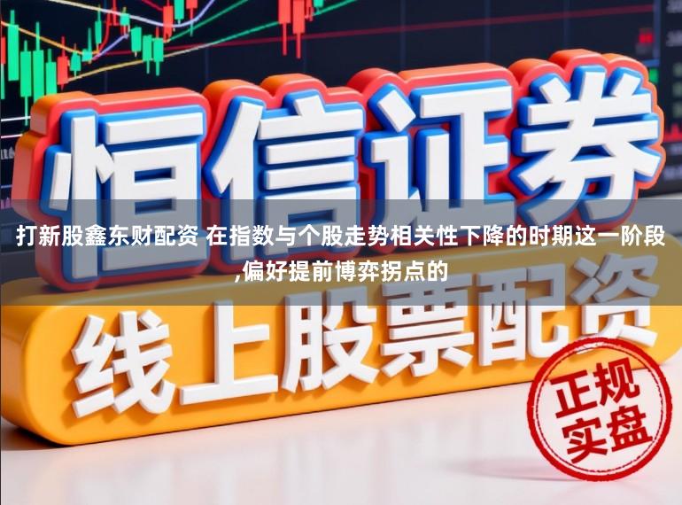 打新股鑫东财配资 在指数与个股走势相关性下降的时期这一阶段,偏好提前博弈拐点的