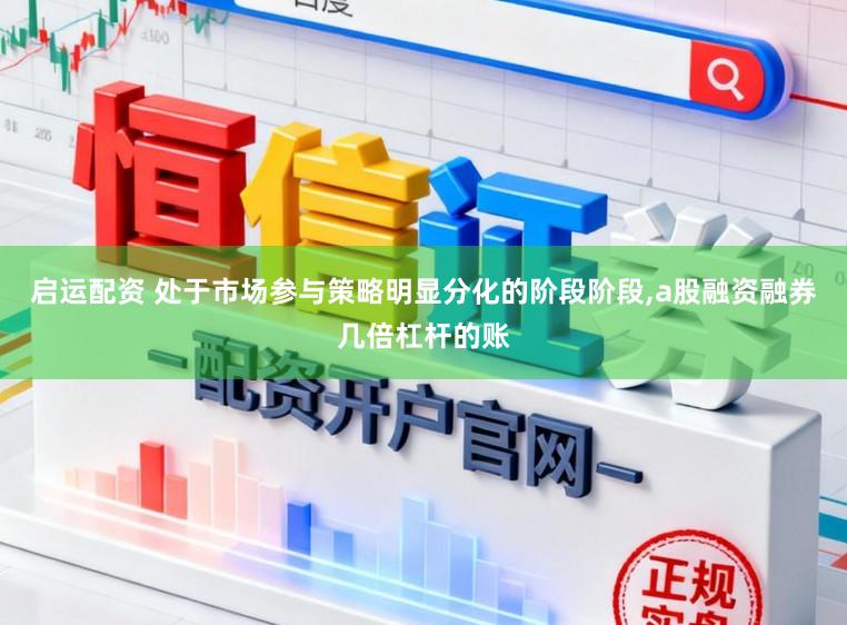 启运配资 处于市场参与策略明显分化的阶段阶段,a股融资融券几倍杠杆的账