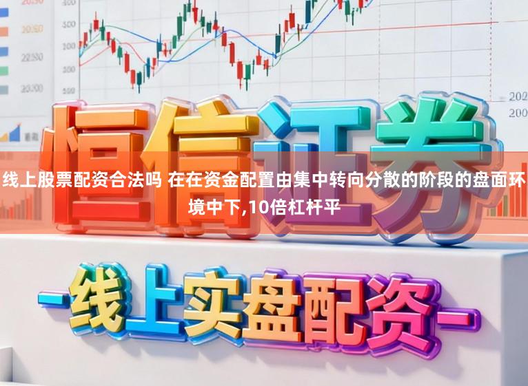 线上股票配资合法吗 在在资金配置由集中转向分散的阶段的盘面环境中下,10倍杠杆平