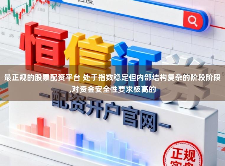 最正规的股票配资平台 处于指数稳定但内部结构复杂的阶段阶段,对资金安全性要求极高的