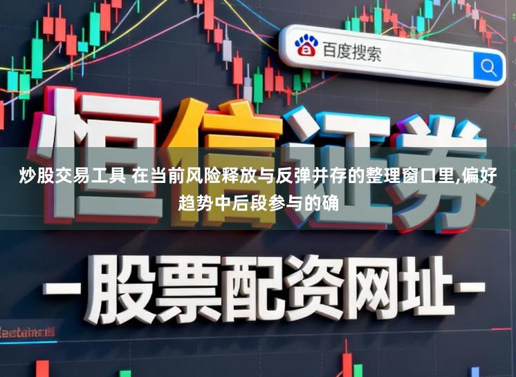 炒股交易工具 在当前风险释放与反弹并存的整理窗口里,偏好趋势中后段参与的确