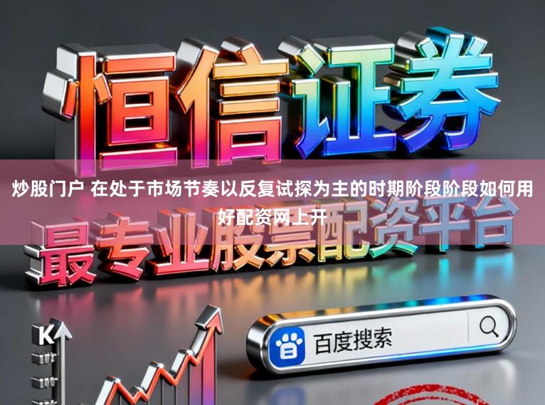 炒股门户 在处于市场节奏以反复试探为主的时期阶段阶段如何用好配资网上开