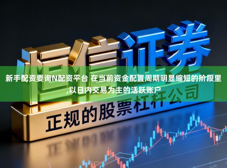 新手配资要询N配资平台 在当前资金配置周期明显缩短的阶段里,以日内交易为主的活跃账户
