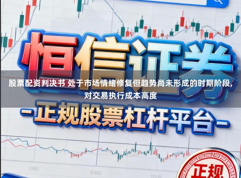 股票配资判决书 处于市场情绪修复但趋势尚未形成的时期阶段,对交易执行成本高度