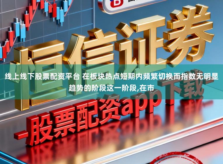 线上线下股票配资平台 在板块热点短期内频繁切换而指数无明显趋势的阶段这一阶段,在市