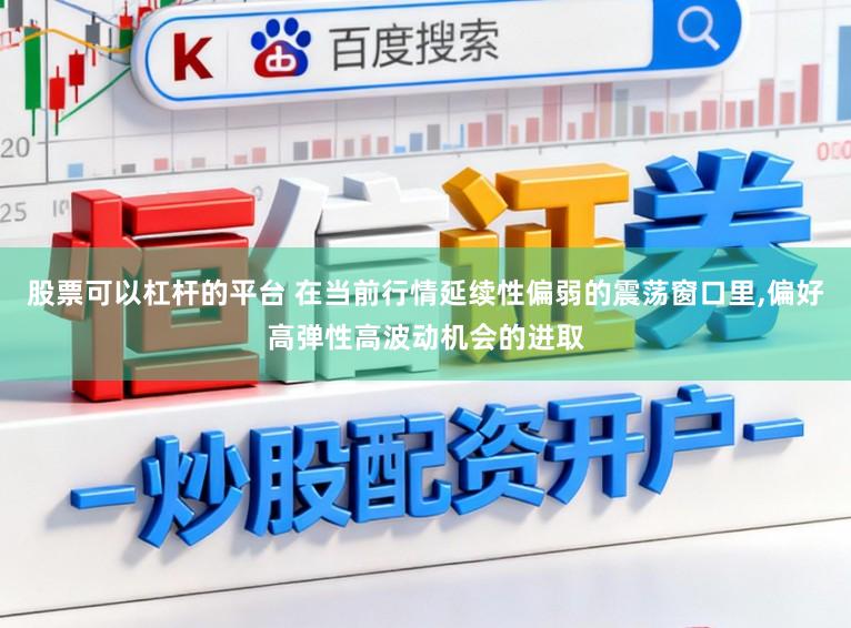 股票可以杠杆的平台 在当前行情延续性偏弱的震荡窗口里,偏好高弹性高波动机会的进取