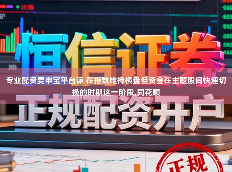 专业配资要申宝平台嘛 在指数维持横盘但资金在主题股间快速切换的时期这一阶段,同花顺