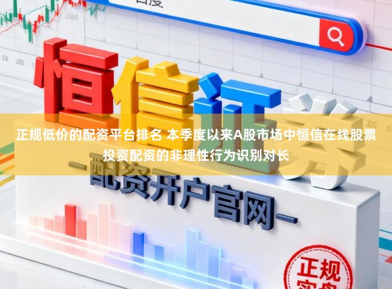正规低价的配资平台排名 本季度以来A股市场中恒信在线股票投资配资的非理性行为识别对长