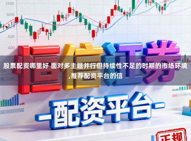 股票配资哪里好 面对多主题并行但持续性不足的时期的市场环境,推荐配资平台的信