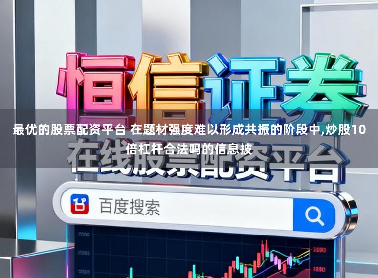 最优的股票配资平台 在题材强度难以形成共振的阶段中,炒股10倍杠杆合法吗的信息披