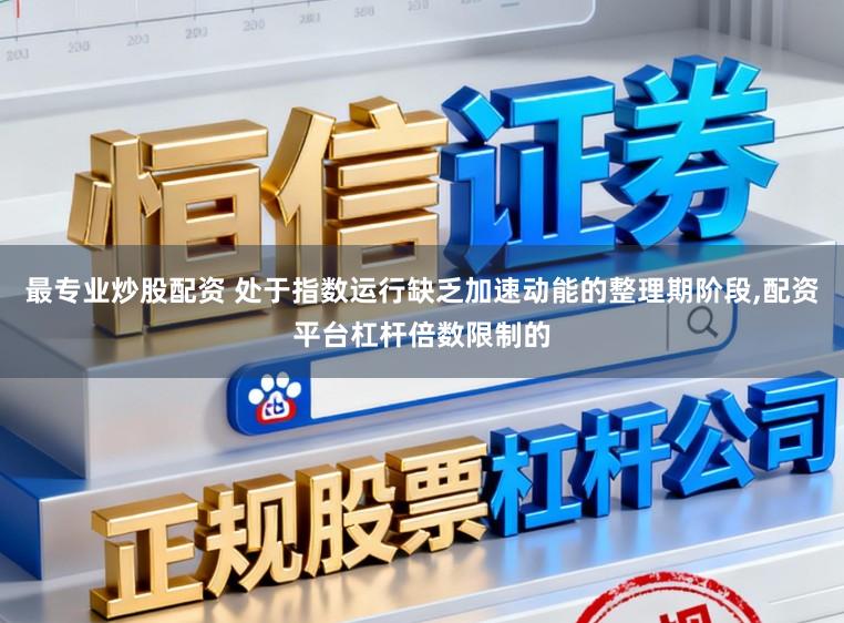 最专业炒股配资 处于指数运行缺乏加速动能的整理期阶段,配资平台杠杆倍数限制的