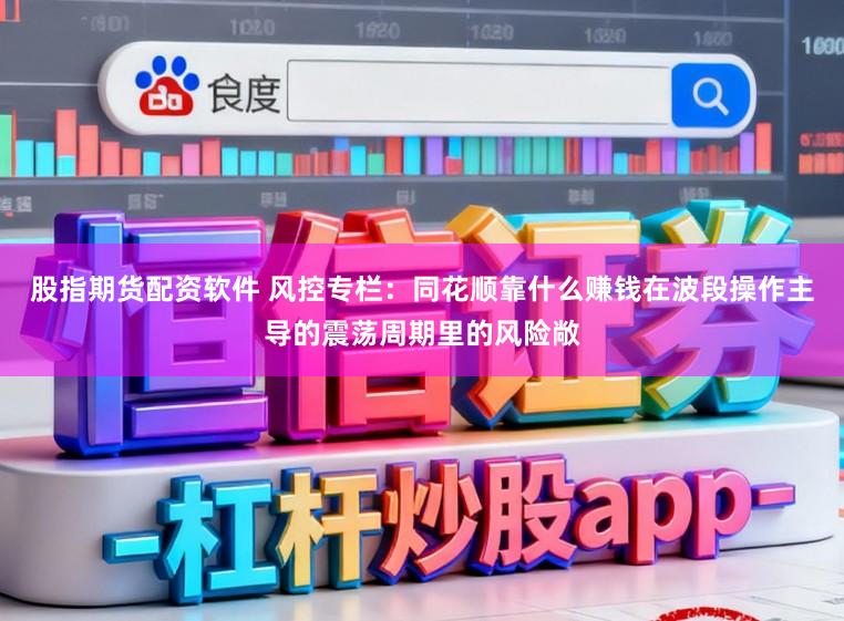 股指期货配资软件 风控专栏：同花顺靠什么赚钱在波段操作主导的震荡周期里的风险敞