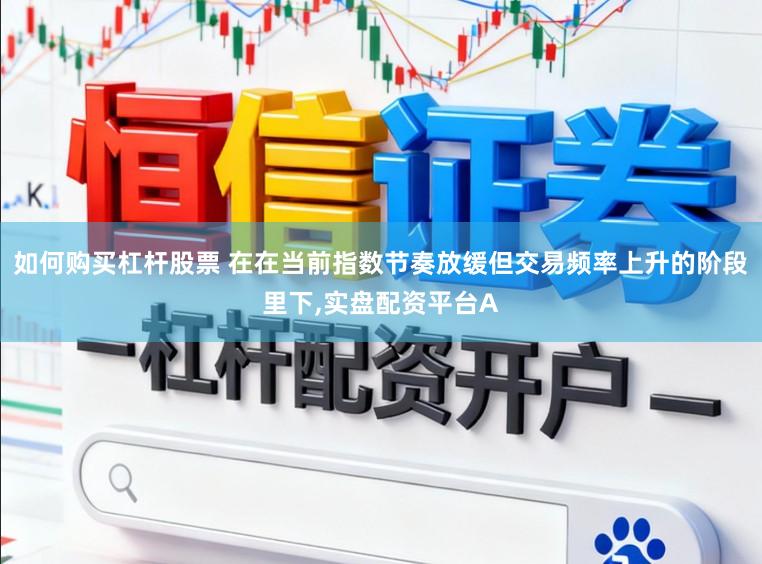 如何购买杠杆股票 在在当前指数节奏放缓但交易频率上升的阶段里下,实盘配资平台A