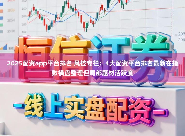 2025配资app平台排名 风控专栏：4大配资平台排名最新在指数横盘整理但局部题材活跃度