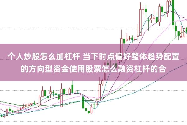 个人炒股怎么加杠杆 当下时点偏好整体趋势配置的方向型资金使用股票怎么融资杠杆的合