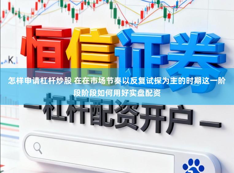 怎样申请杠杆炒股 在在市场节奏以反复试探为主的时期这一阶段阶段如何用好实盘配资