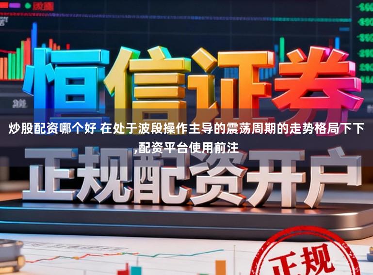 炒股配资哪个好 在处于波段操作主导的震荡周期的走势格局下下,配资平台使用前注